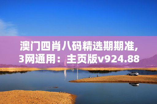 澳门四肖八码精选期期准,3网通用：主页版v924.884