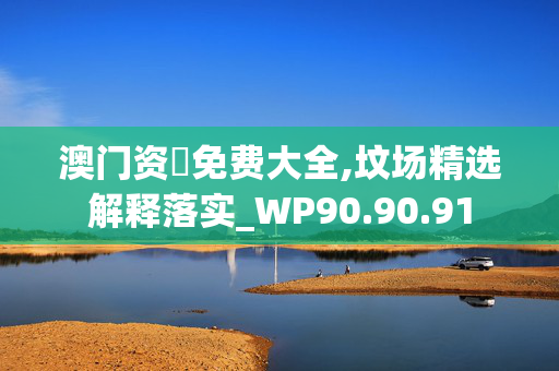 澳门资枓免费大全,坟场精选解释落实_WP90.90.91