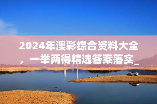 2024年澳彩综合资料大全，一举两得精选答案落实_应用版840.24