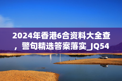 2024年香港6合资料大全查，警句精选答案落实_JQ54.86