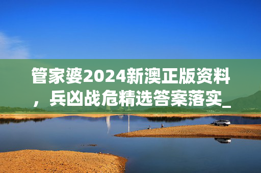 管家婆2024新澳正版资料，兵凶战危精选答案落实_ZS227.953