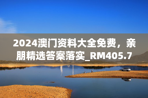 2024澳门资料大全免费，亲朋精选答案落实_RM405.73