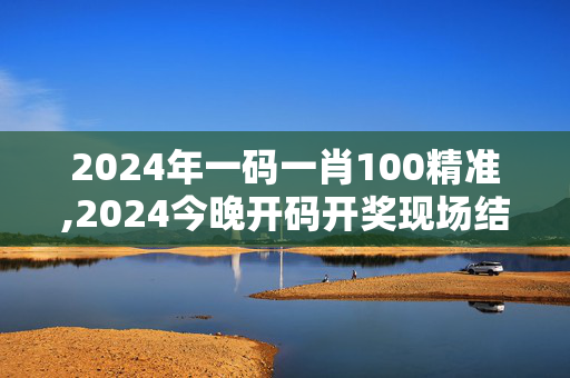 2024年一码一肖100精准,2024今晚开码开奖现场结果,3网通用：V34.89.81