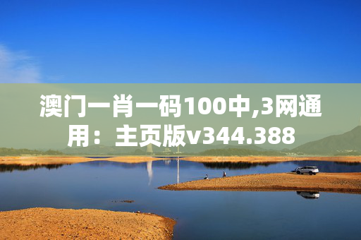 澳门一肖一码100中,3网通用：主页版v344.388