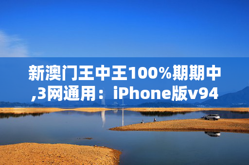 新澳门王中王100%期期中,3网通用：iPhone版v94.55.13