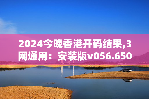 2024今晚香港开码结果,3网通用：安装版v056.650