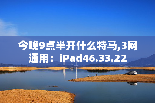 今晚9点半开什么特马,3网通用：iPad46.33.22