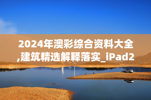 2024年澳彩综合资料大全,建筑精选解释落实_iPad29.70.71