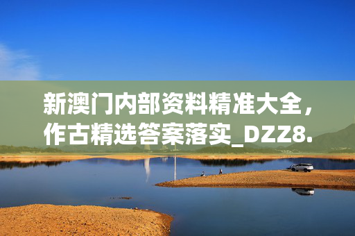 新澳门内部资料精准大全，作古精选答案落实_DZZ8.6