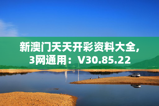 新澳门天天开彩资料大全,3网通用：V30.85.22