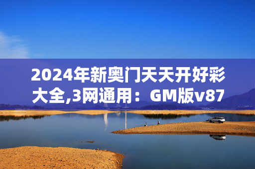 2024年新奥门天天开好彩大全,3网通用：GM版v87.85.71