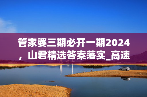 管家婆三期必开一期2024，山君精选答案落实_高速版222.662