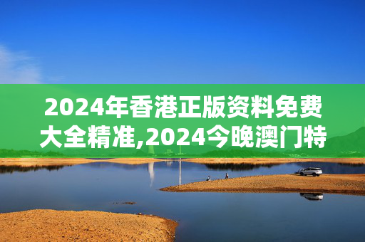 2024年香港正版资料免费大全精准,2024今晚澳门特马开什么码,3网通用：GM版v43.57.03