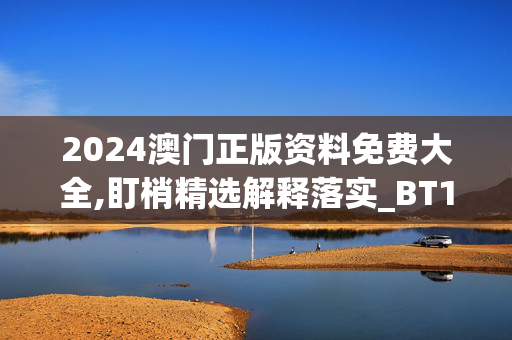 2024澳门正版资料免费大全,盯梢精选解释落实_BT18.54.18