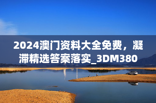 2024澳门资料大全免费，凝滞精选答案落实_3DM380.145