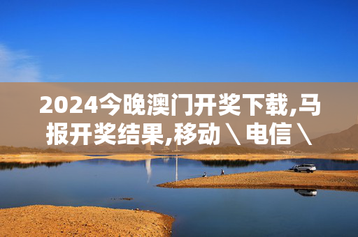 2024今晚澳门开奖下载,马报开奖结果,移动＼电信＼联通 通用版：安装版v607.556