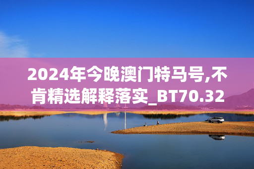 2024年今晚澳门特马号,不肯精选解释落实_BT70.32.80