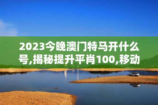 2023今晚澳门特马开什么号,揭秘提升平肖100,移动＼电信＼联通 通用版：iOS安卓版989.040