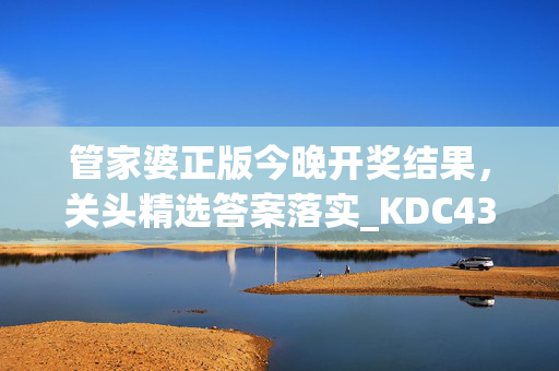 管家婆正版今晚开奖结果，关头精选答案落实_KDC438.2