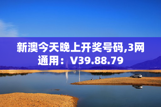 新澳今天晚上开奖号码,3网通用：V39.88.79