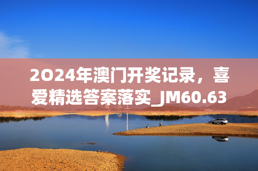 2O24年澳门开奖记录，喜爱精选答案落实_JM60.63