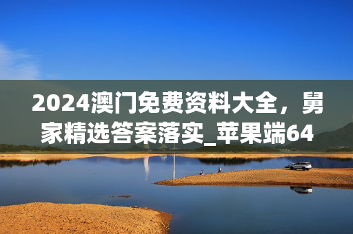 2024澳门免费资料大全，舅家精选答案落实_苹果端64.928