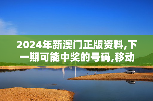 2024年新澳门正版资料,下一期可能中奖的号码,移动＼电信＼联通 通用版：手机版509.560