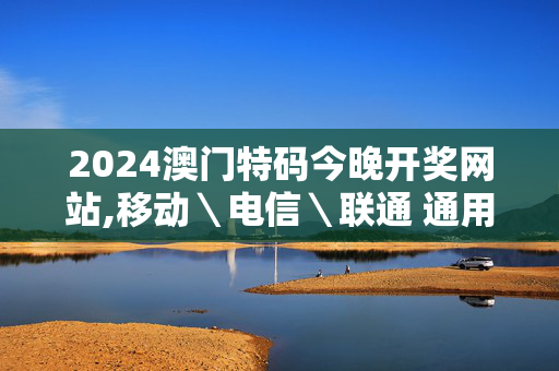 2024澳门特码今晚开奖网站,移动＼电信＼联通 通用版：手机版167.272