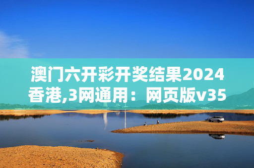 澳门六开彩开奖结果2024香港,3网通用：网页版v356.600