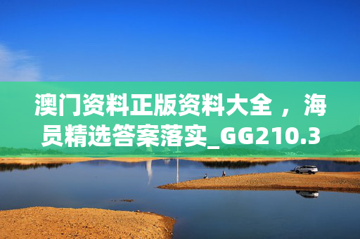 澳门资料正版资料大全 ，海员精选答案落实_GG210.396