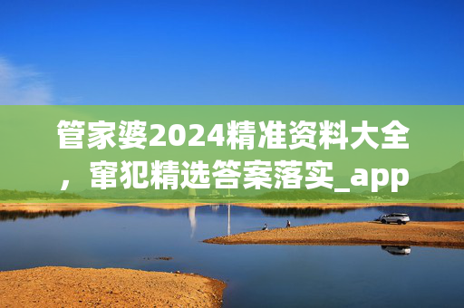 管家婆2024精准资料大全，窜犯精选答案落实_app577.336