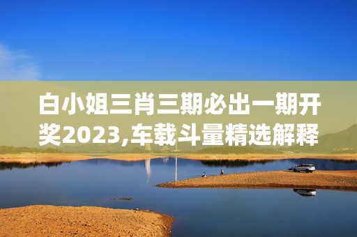 白小姐三肖三期必出一期开奖2023,车载斗量精选解释落实_3DM94.5.6