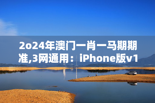 2o24年澳门一肖一马期期准,3网通用：iPhone版v18.86.11