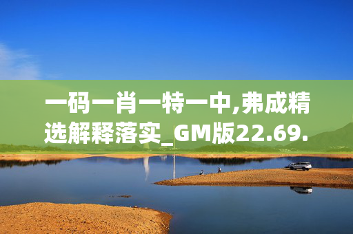 一码一肖一特一中,弗成精选解释落实_GM版22.69.95