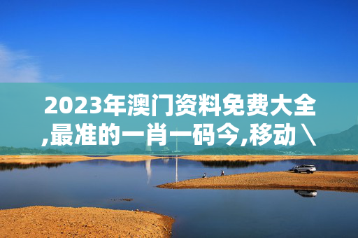 2023年澳门资料免费大全,最准的一肖一码今,移动＼电信＼联通 通用版：iOS安卓版712.654