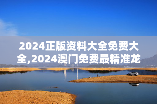 2024正版资料大全免费大全,2024澳门免费最精准龙门,3网通用：网页版v213.758