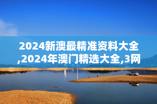 2024新澳最精准资料大全,2024年澳门精选大全,3网通用：V45.04.21