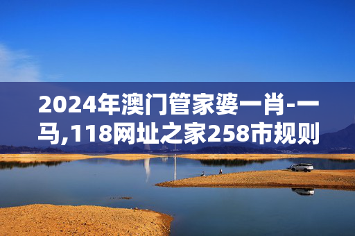 2024年澳门管家婆一肖-一马,118网址之家258市规则,3网通用：网页版v927.748