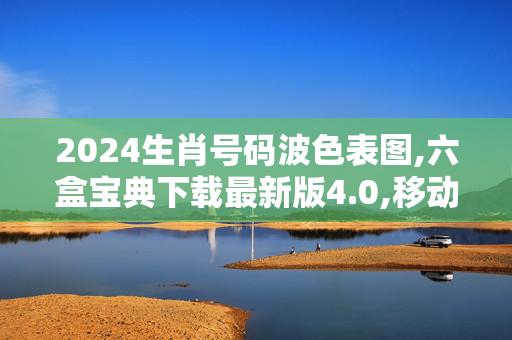 2024生肖号码波色表图,六盒宝典下载最新版4.0,移动＼电信＼联通 通用版：网页版v404.538