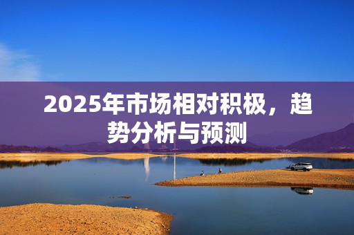 2025年市场相对积极，趋势分析与预测