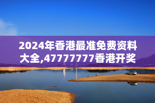 2024年香港最准免费资料大全,47777777香港开奖结果,3网通用：GM版v46.67.65