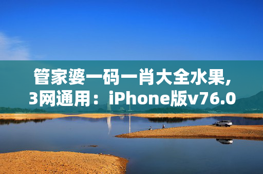 管家婆一码一肖大全水果,3网通用：iPhone版v76.03.37