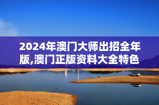 2024年澳门大师出招全年版,澳门正版资料大全特色功能,3网通用：安装版v173.826