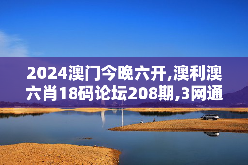 2024澳门今晚六开,澳利澳六肖18码论坛208期,3网通用：安卓版405.550