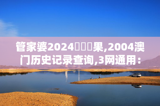 管家婆2024開獎結果,2004澳门历史记录查询,3网通用：手机版399.435