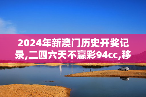 2024年新澳门历史开奖记录,二四六天不赢彩94cc,移动＼电信＼联通 通用版：安装版v634.752