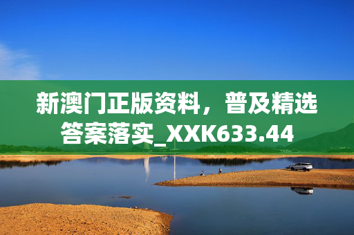 新澳门正版资料，普及精选答案落实_XXK633.44