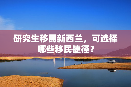 研究生移民新西兰，可选择哪些移民捷径？