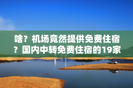 啥？机场竟然提供免费住宿？国内中转免费住宿的19家机场大搜罗！