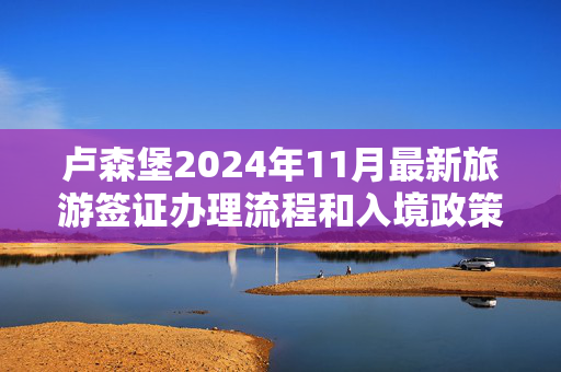 卢森堡2024年11月最新旅游签证办理流程和入境政策